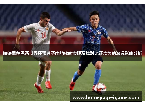 佩德里在巴西世界杯预选赛中的攻防表现及其对比赛走势的深远影响分析