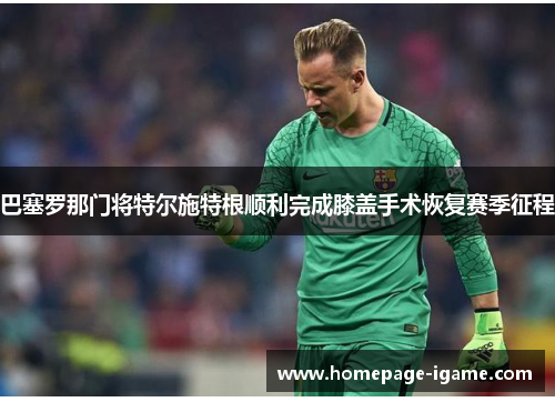 巴塞罗那门将特尔施特根顺利完成膝盖手术恢复赛季征程